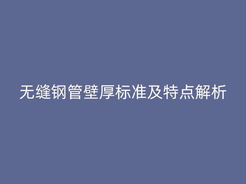無縫鋼管壁厚標(biāo)準(zhǔn)及特點(diǎn)解析