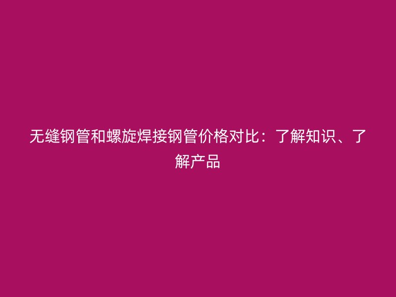 無(wú)縫鋼管和螺旋焊接鋼管價(jià)格對(duì)比：了解知識(shí)、了解產(chǎn)品