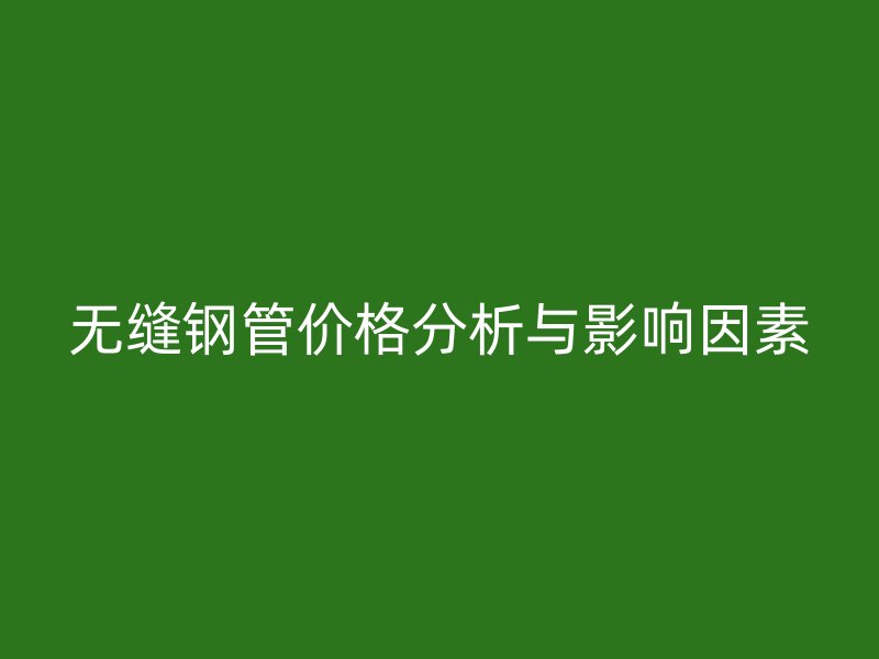 無縫鋼管價格分析與影響因素