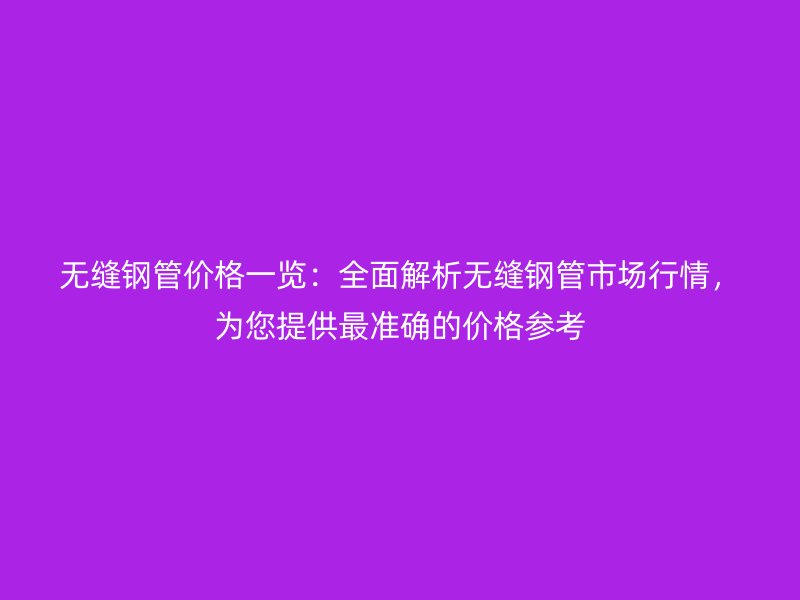 無縫鋼管價(jià)格一覽：全面解析無縫鋼管市場(chǎng)行情，為您提供最準(zhǔn)確的價(jià)格參考