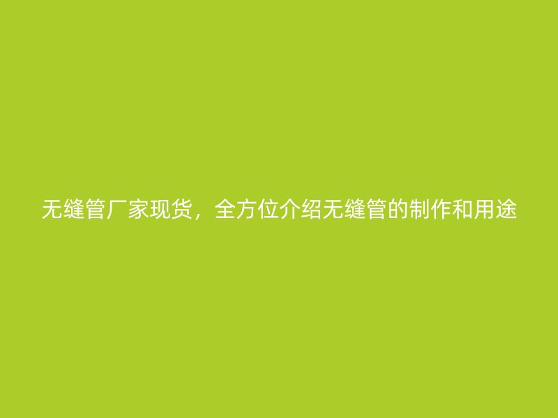 無縫管廠家現貨，全方位介紹無縫管的制作和用途