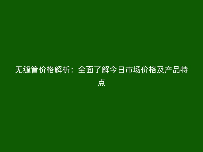 無縫管價格解析：全面了解今日市場價格及產(chǎn)品特點