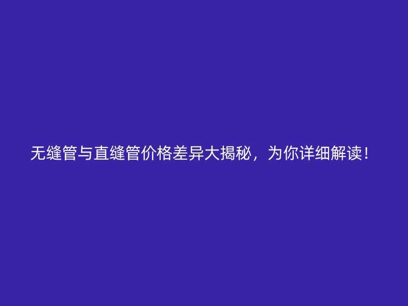無縫管與直縫管價格差異大揭秘，為你詳細解讀！