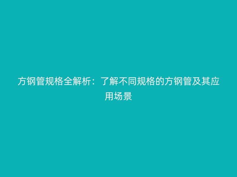 方鋼管規(guī)格全解析：了解不同規(guī)格的方鋼管及其應(yīng)用場景