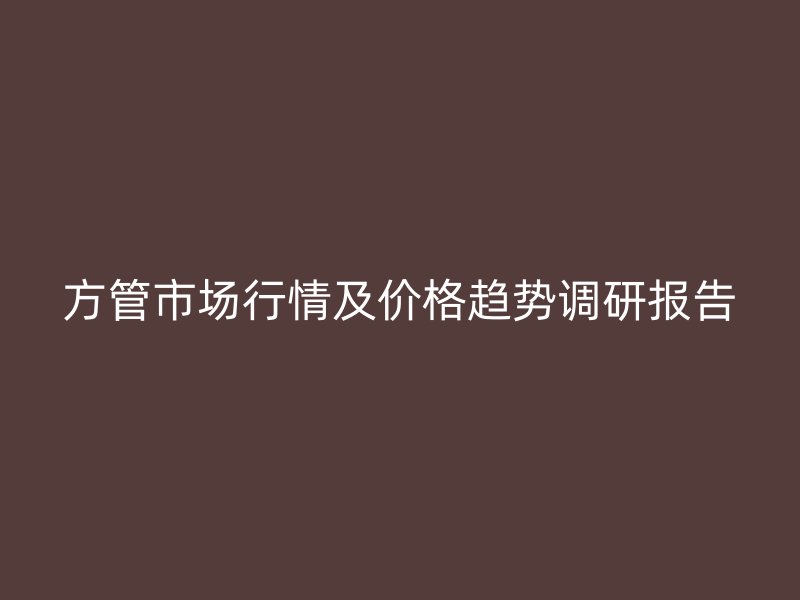 方管市場(chǎng)行情及價(jià)格趨勢(shì)調(diào)研報(bào)告