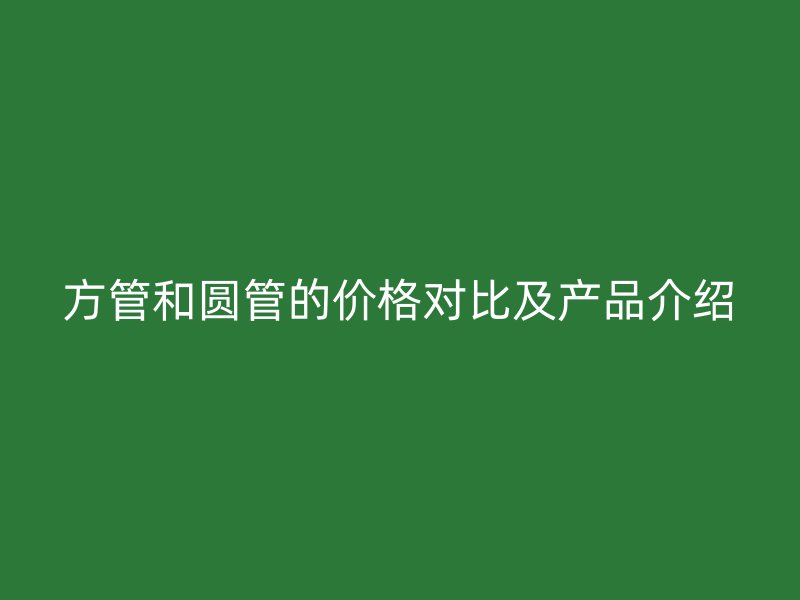 方管和圓管的價(jià)格對(duì)比及產(chǎn)品介紹