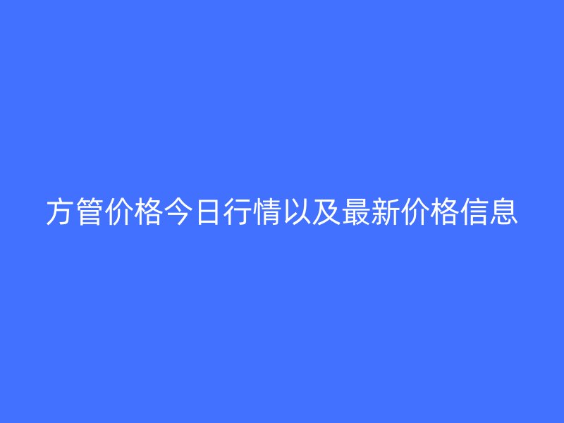 方管價(jià)格今日行情以及最新價(jià)格信息