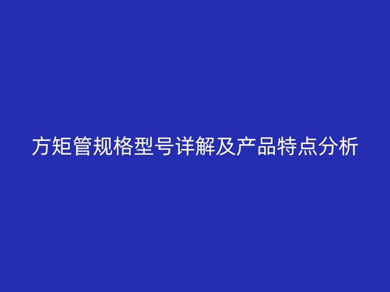 方矩管規(guī)格型號詳解及產(chǎn)品特點分析