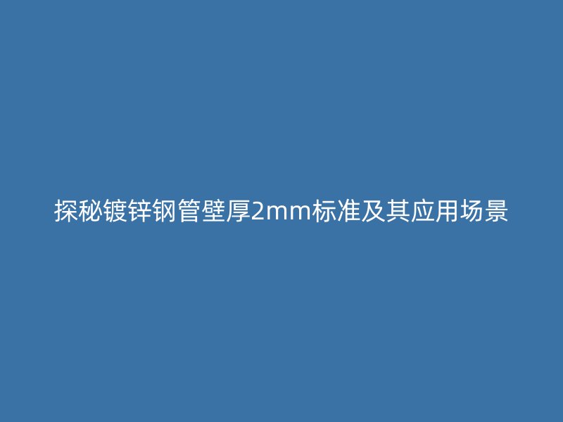 探秘鍍鋅鋼管壁厚2mm標(biāo)準(zhǔn)及其應(yīng)用場(chǎng)景