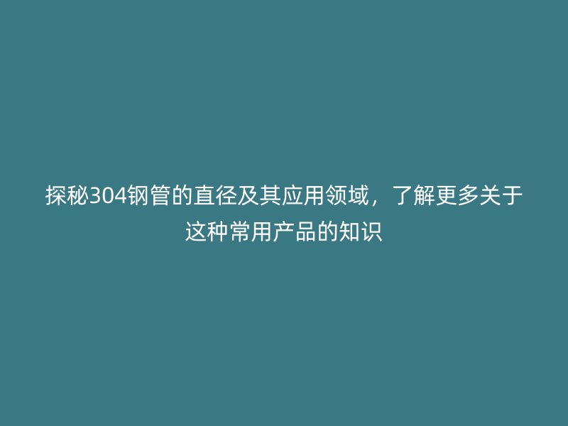 探秘304鋼管的直徑及其應(yīng)用領(lǐng)域，了解更多關(guān)于這種常用產(chǎn)品的知識(shí)
