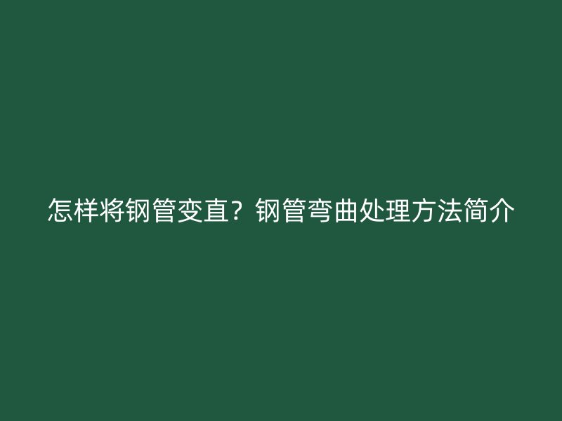 怎樣將鋼管變直？鋼管彎曲處理方法簡介