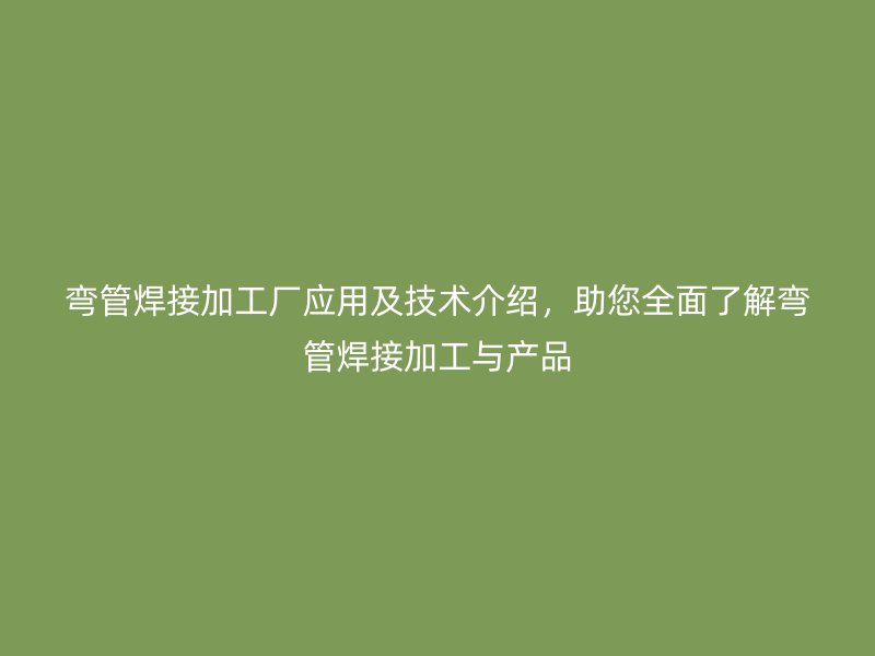彎管焊接加工廠應(yīng)用及技術(shù)介紹，助您全面了解彎管焊接加工與產(chǎn)品