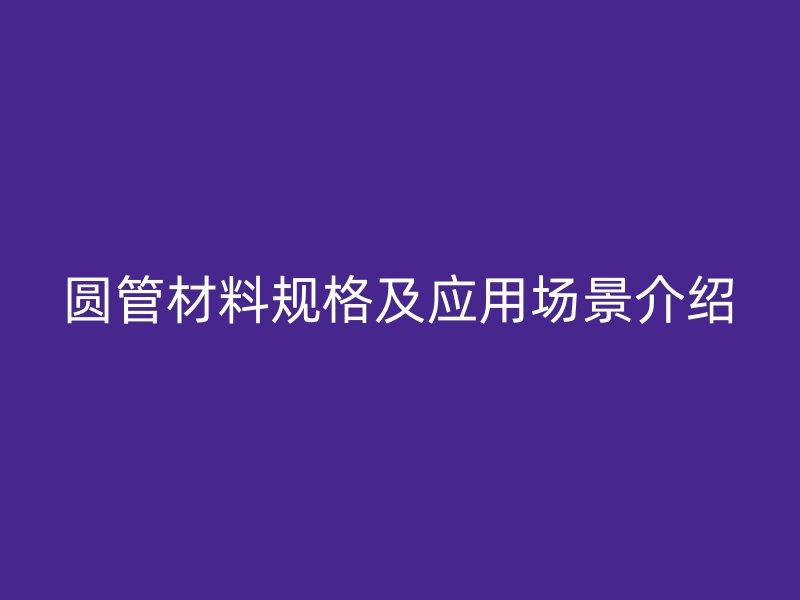 圓管材料規(guī)格及應用場景介紹
