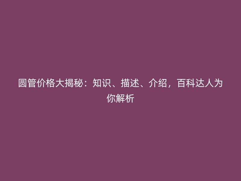 圓管價(jià)格大揭秘：知識(shí)、描述、介紹，百科達(dá)人為你解析