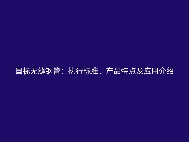 國標無縫鋼管：執(zhí)行標準、產(chǎn)品特點及應用介紹