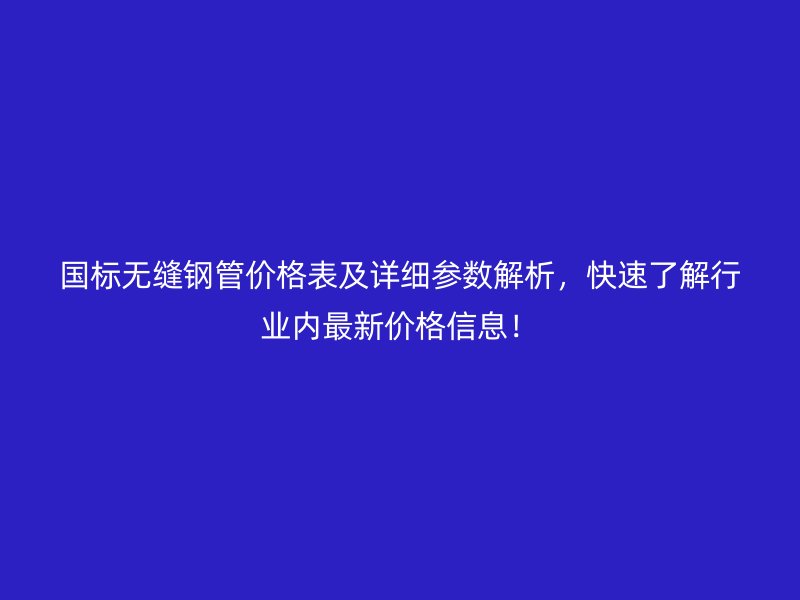 國標無縫鋼管價格表及詳細參數(shù)解析，快速了解行業(yè)內(nèi)最新價格信息！
