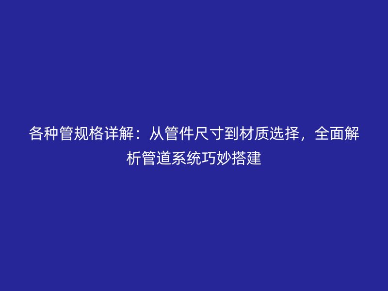 各種管規(guī)格詳解：從管件尺寸到材質選擇，全面解析管道系統(tǒng)巧妙搭建