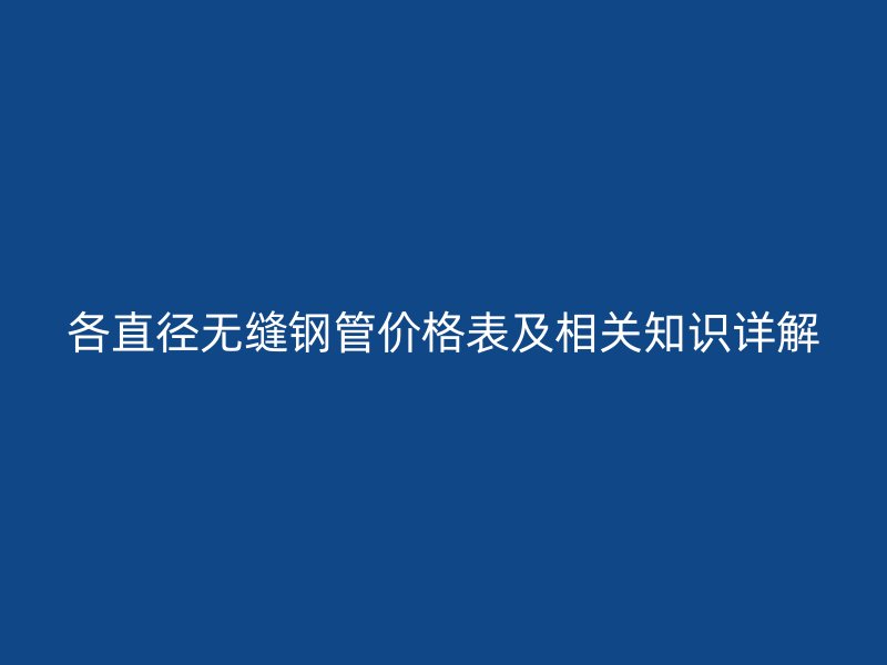 各直徑無縫鋼管價格表及相關(guān)知識詳解