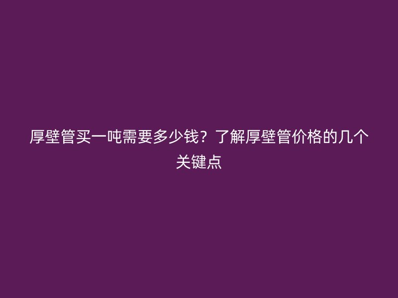 厚壁管買一噸需要多少錢？了解厚壁管價格的幾個關(guān)鍵點