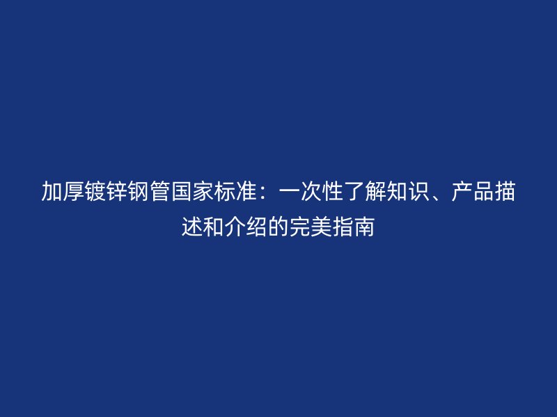 加厚鍍鋅鋼管國(guó)家標(biāo)準(zhǔn)：一次性了解知識(shí)、產(chǎn)品描述和介紹的完美指南