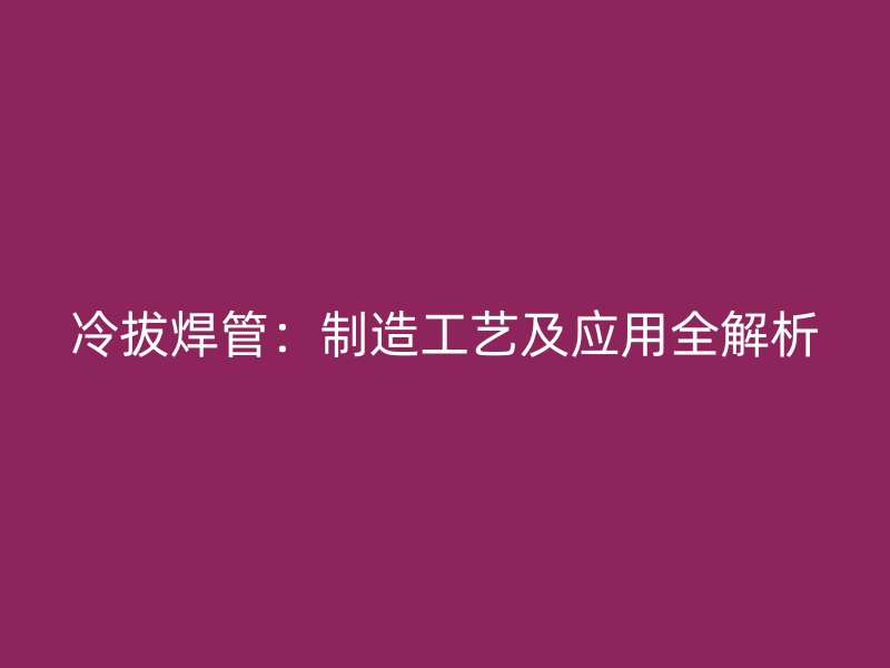 冷拔焊管：制造工藝及應(yīng)用全解析