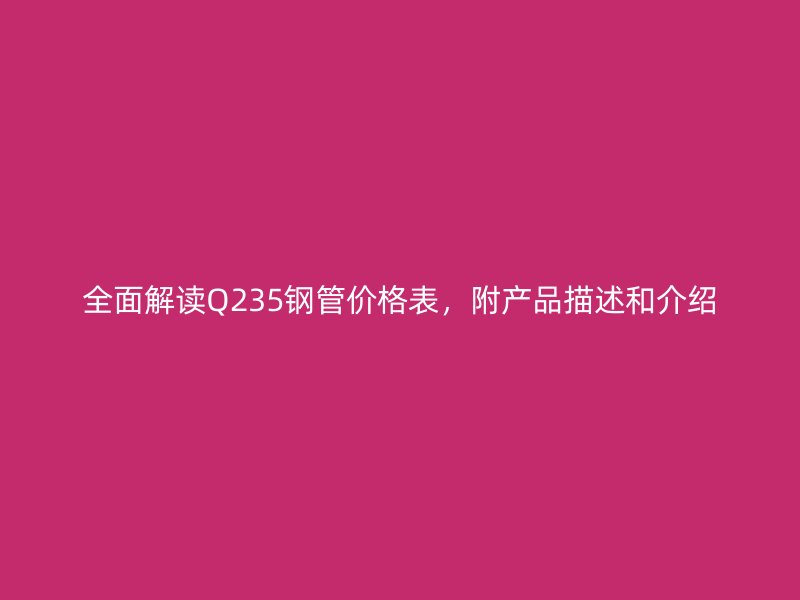 全面解讀Q235鋼管價格表，附產(chǎn)品描述和介紹