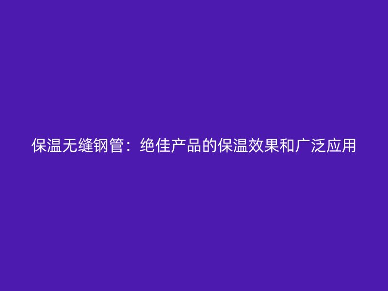 保溫?zé)o縫鋼管：絕佳產(chǎn)品的保溫效果和廣泛應(yīng)用