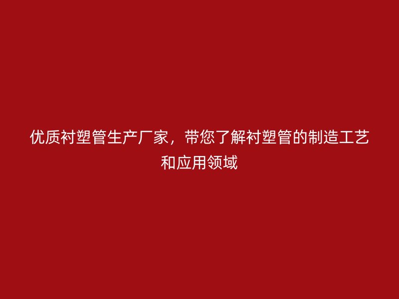 優(yōu)質(zhì)襯塑管生產(chǎn)廠家，帶您了解襯塑管的制造工藝和應(yīng)用領(lǐng)域
