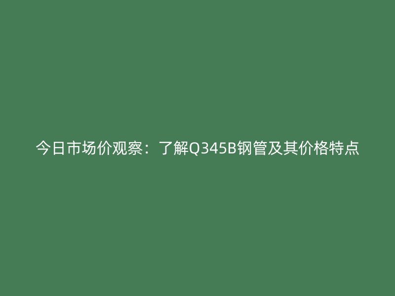 今日市場價觀察：了解Q345B鋼管及其價格特點