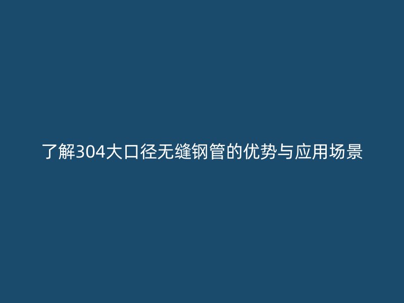 了解304大口徑無(wú)縫鋼管的優(yōu)勢(shì)與應(yīng)用場(chǎng)景