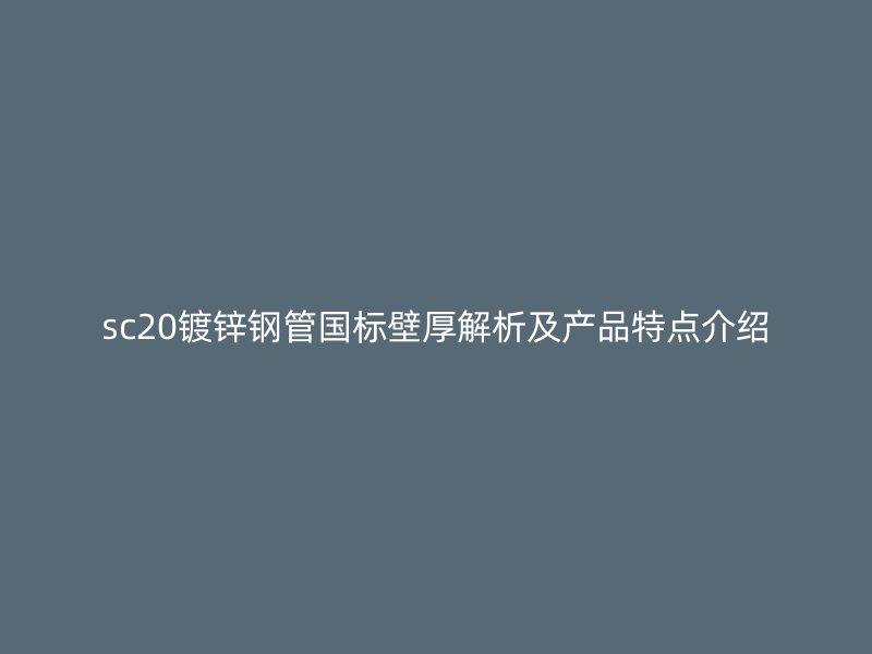 sc20鍍鋅鋼管國標(biāo)壁厚解析及產(chǎn)品特點介紹