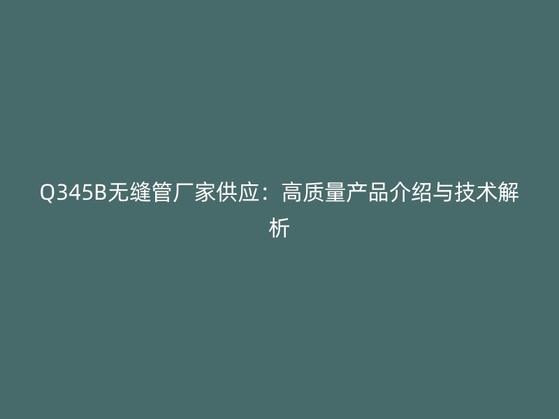 Q345B無縫管廠家供應：高質(zhì)量產(chǎn)品介紹與技術解析