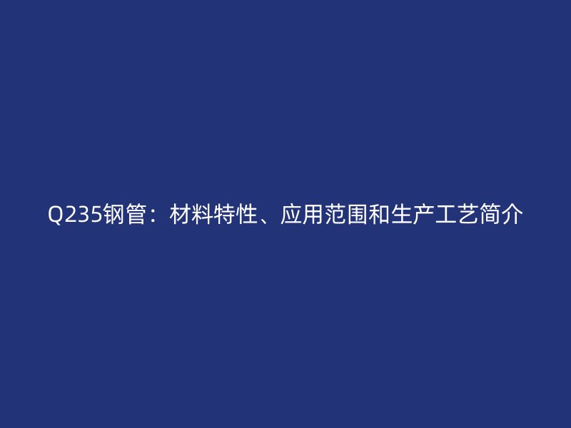 Q235鋼管：材料特性、應(yīng)用范圍和生產(chǎn)工藝簡介