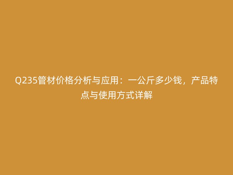 Q235管材價(jià)格分析與應(yīng)用：一公斤多少錢，產(chǎn)品特點(diǎn)與使用方式詳解