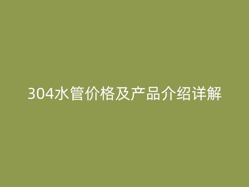 304水管價格及產(chǎn)品介紹詳解