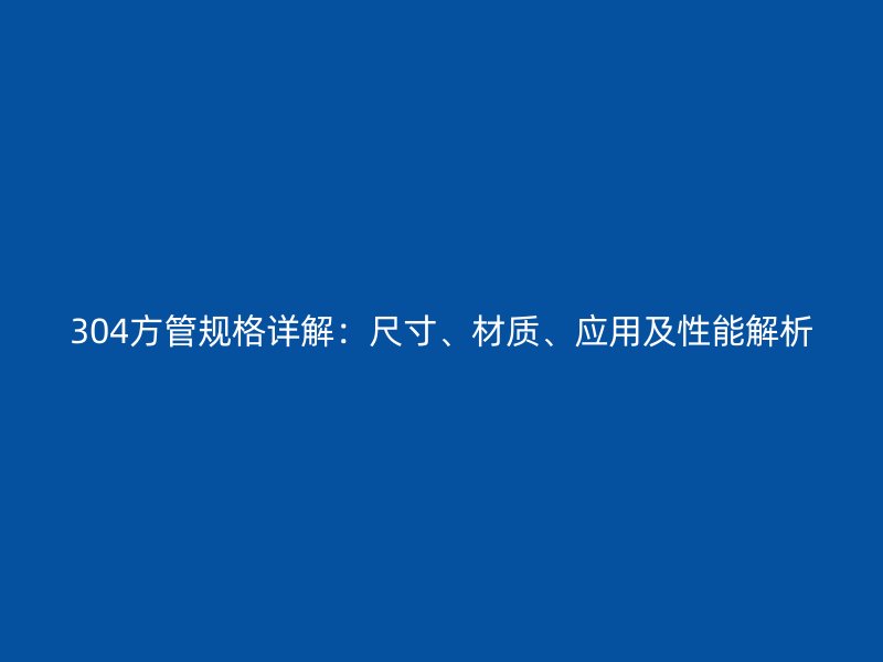 304方管規(guī)格詳解：尺寸、材質(zhì)、應(yīng)用及性能解析