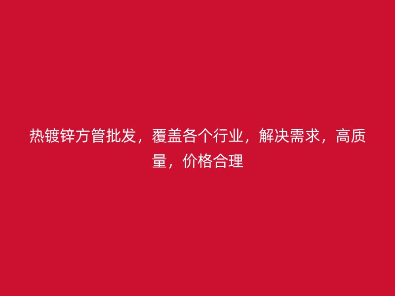 熱鍍鋅方管批發(fā)，覆蓋各個行業(yè)，解決需求，高質(zhì)量，價格合理
