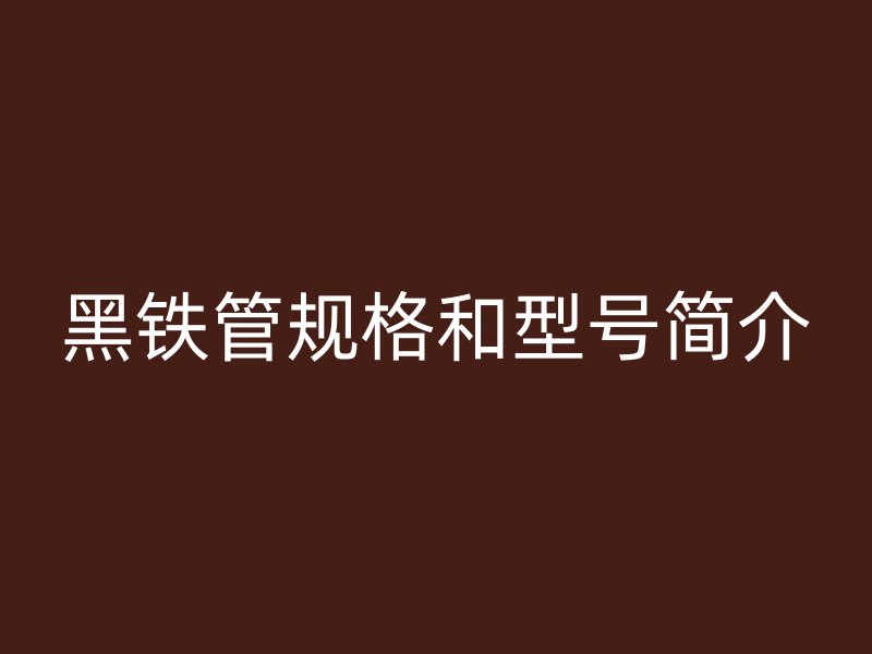 黑鐵管規(guī)格和型號簡介