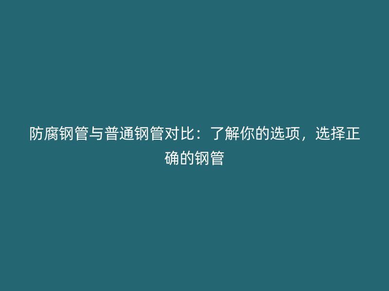 防腐鋼管與普通鋼管對比：了解你的選項，選擇正確的鋼管