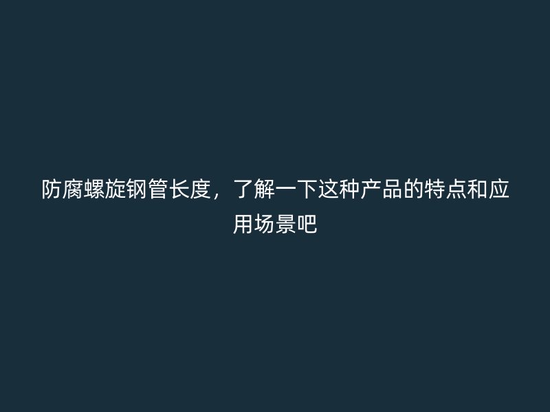 防腐螺旋鋼管長度，了解一下這種產(chǎn)品的特點和應(yīng)用場景吧