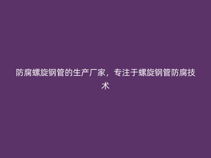 防腐螺旋鋼管的生產(chǎn)廠家，專注于螺旋鋼管防腐技術(shù)