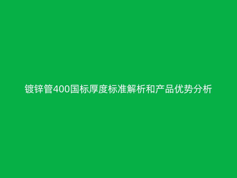 鍍鋅管400國(guó)標(biāo)厚度標(biāo)準(zhǔn)解析和產(chǎn)品優(yōu)勢(shì)分析