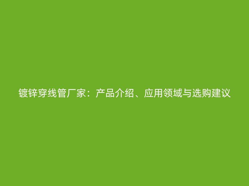 鍍鋅穿線管廠家：產(chǎn)品介紹、應(yīng)用領(lǐng)域與選購(gòu)建議