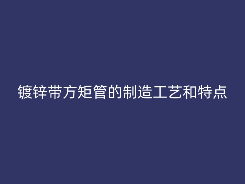 鍍鋅帶方矩管的制造工藝和特點(diǎn)
