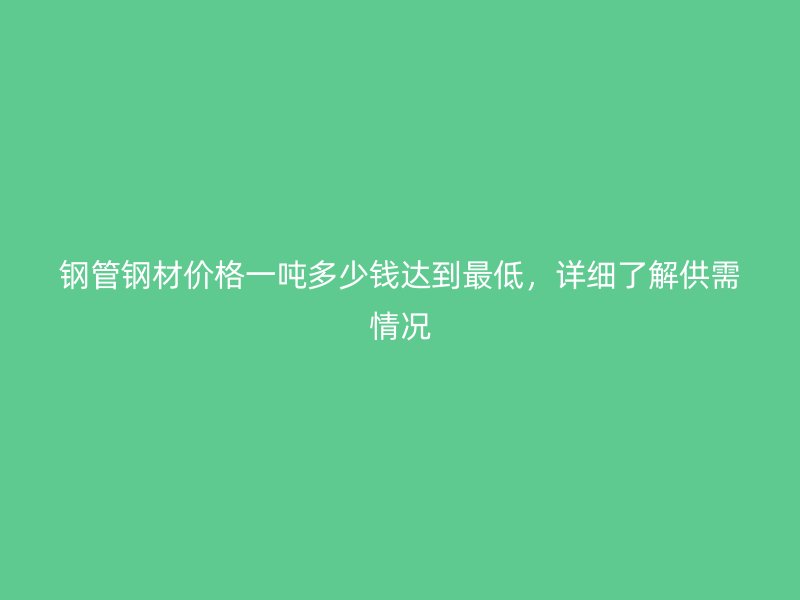 鋼管鋼材價格一噸多少錢達到最低，詳細了解供需情況