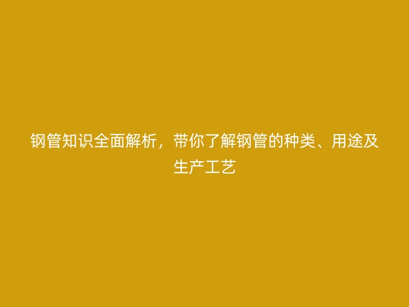 鋼管知識(shí)全面解析，帶你了解鋼管的種類、用途及生產(chǎn)工藝