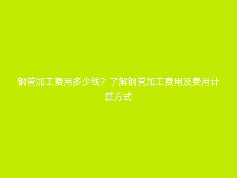 鋼管加工費(fèi)用多少錢？了解鋼管加工費(fèi)用及費(fèi)用計(jì)算方式