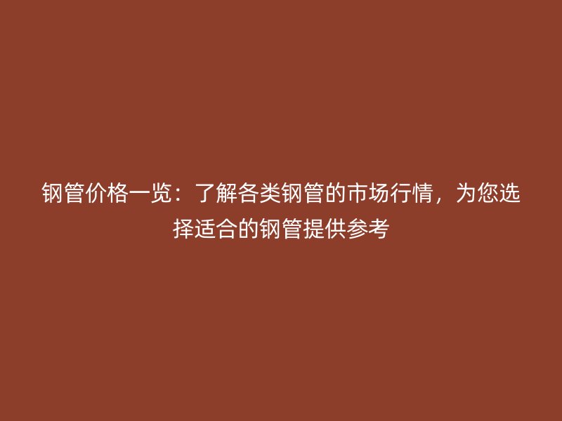 鋼管價(jià)格一覽：了解各類(lèi)鋼管的市場(chǎng)行情，為您選擇適合的鋼管提供參考