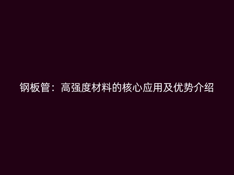 鋼板管：高強度材料的核心應(yīng)用及優(yōu)勢介紹