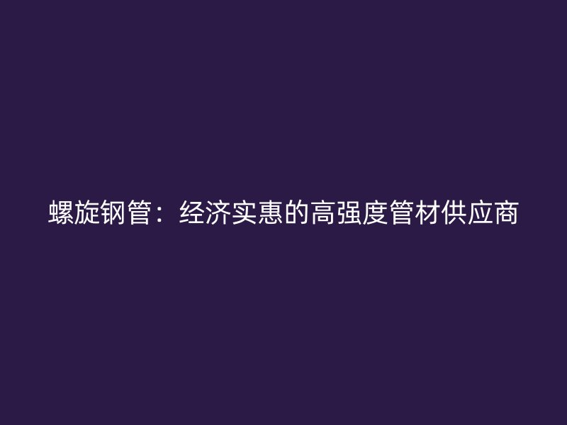 螺旋鋼管：經(jīng)濟實惠的高強度管材供應商